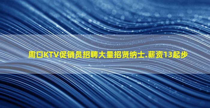 周口KTV促销员招聘大量招贤纳士.薪资13起步